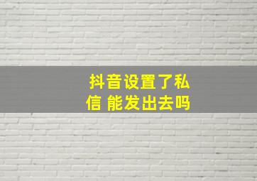 抖音设置了私信 能发出去吗